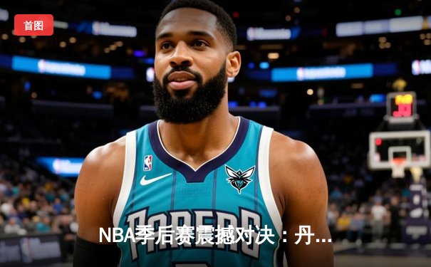 NBA季后赛震撼对决：丹佛掘金险胜明尼苏达森林狼，约基奇全能三双率队逆转