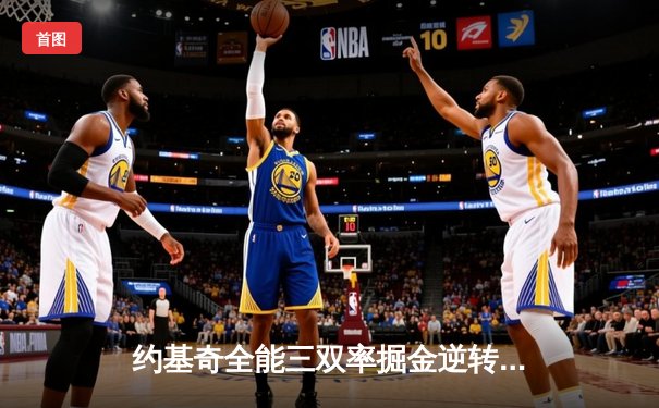 约基奇全能三双率掘金逆转森林狼，卫冕冠军展现季后赛深度