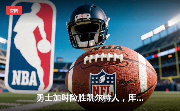 勇士加时险胜凯尔特人，库里狂砍43分上演三分雨