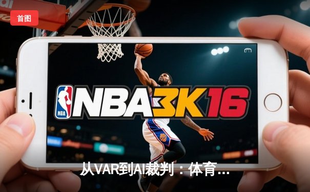 从VAR到AI裁判：体育竞技公平性革命背后的技术博弈与人文思考