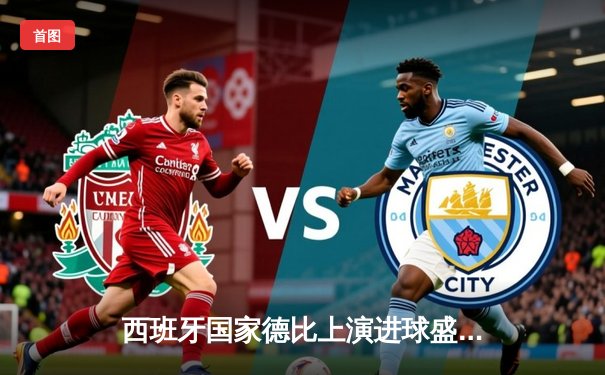 西班牙国家德比上演进球盛宴 皇马3-2绝杀巴萨领跑西甲