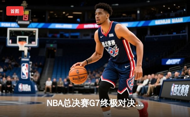 NBA总决赛G7终极对决：凯尔特人加时险胜勇士夺第18冠