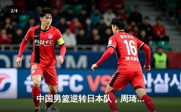 中国男篮逆转日本队，周琦独揽30分助球队夺亚预赛关键胜利 - 2