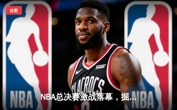 NBA总决赛激战落幕，掘金主场力挫凯尔特人夺队史首冠