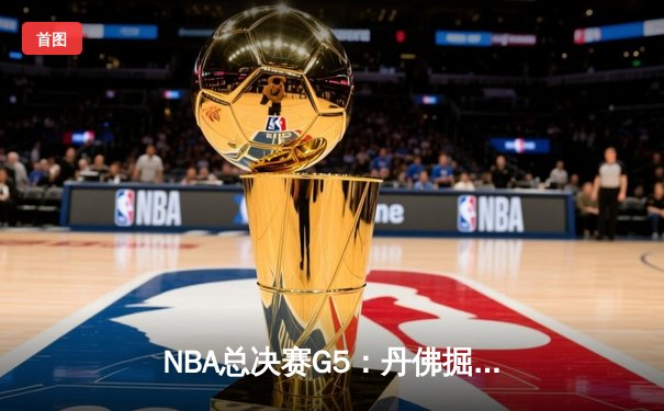NBA总决赛G5：丹佛掘金主场险胜 约基奇全能表现率队夺赛点