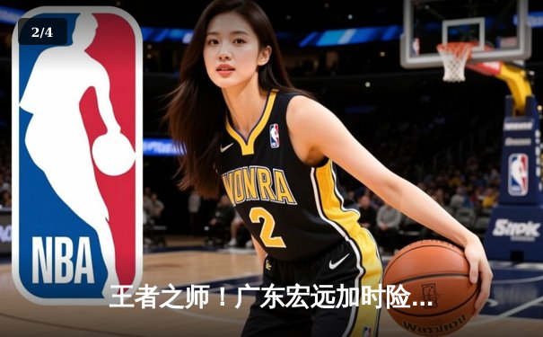 王者之师！广东宏远加时险胜辽宁本钢，CBA半决赛上演史诗级对决 - 2