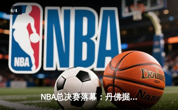 NBA总决赛落幕：丹佛掘金首夺总冠军，约基奇全能表现当选FMVP - 4