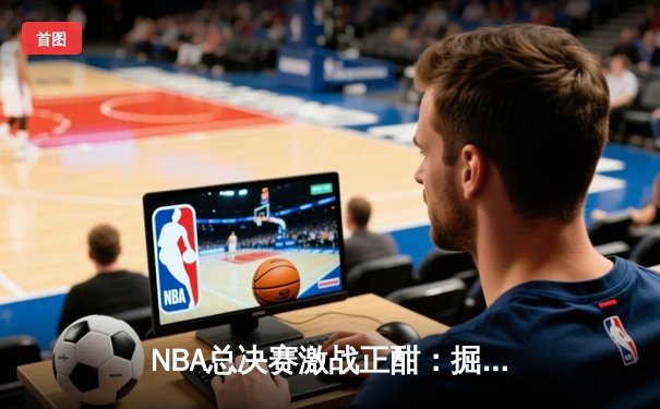 NBA总决赛激战正酣：掘金险胜热火总分3比2夺赛点，约基奇狂砍41分成关键先生