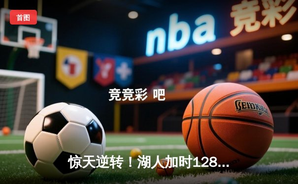 惊天逆转！湖人加时128-124险胜勇士，詹姆斯三双库里空砍47分