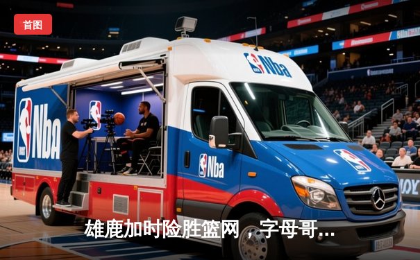 雄鹿加时险胜篮网，字母哥44分率队守住主场