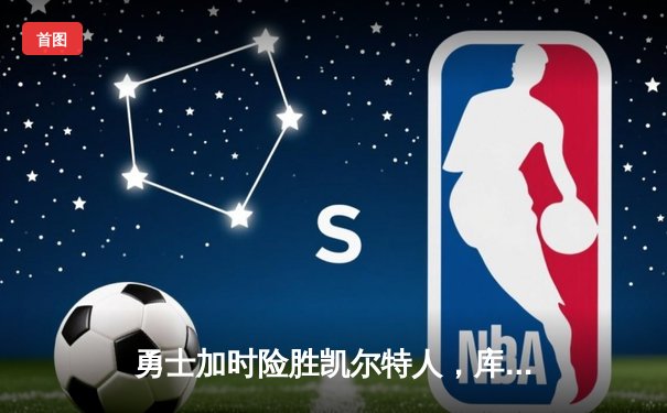 勇士加时险胜凯尔特人，库里40分创纪录，总决赛悬念再起