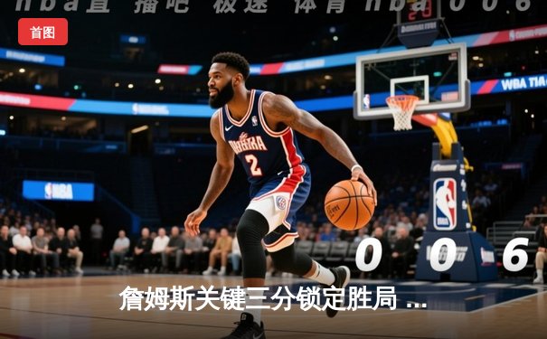詹姆斯关键三分锁定胜局 湖人加时险胜勇士晋级西部半决赛