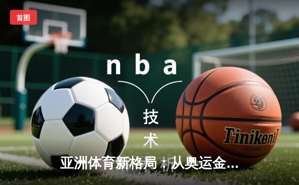 亚洲体育新格局：从奥运金牌榜看区域竞技实力变迁