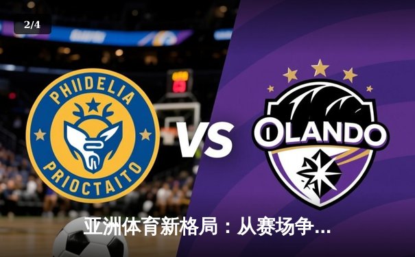 亚洲体育新格局：从赛场争锋到产业变革的深度解析 - 2